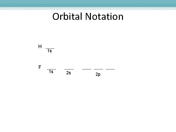 Orbital Notation H F 1 s 1 s 2 s 2 p 