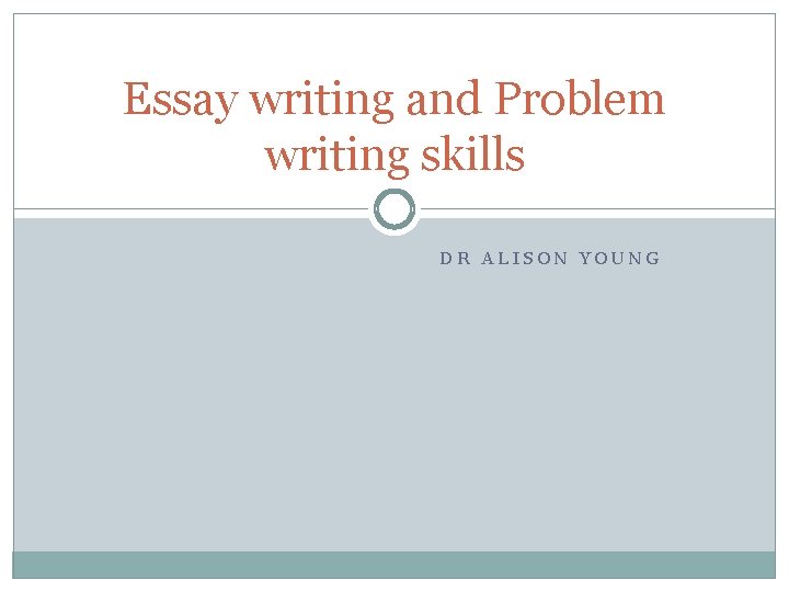 Essay writing and Problem writing skills DR ALISON YOUNG 