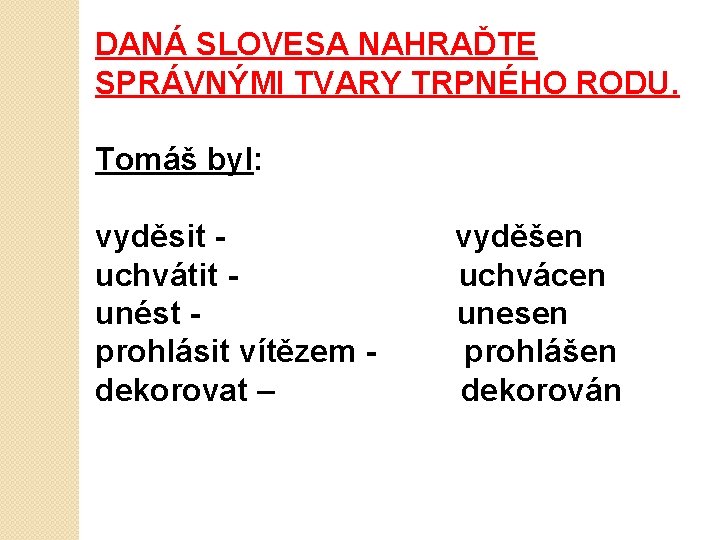 DANÁ SLOVESA NAHRAĎTE SPRÁVNÝMI TVARY TRPNÉHO RODU. Tomáš byl: vyděsit uchvátit unést prohlásit vítězem