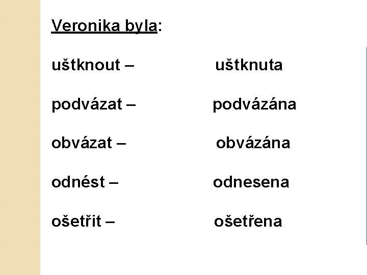 Veronika byla: uštknout – uštknuta podvázat – podvázána obvázat – obvázána odnést – odnesena