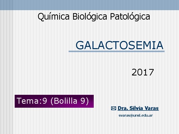 Química Biológica Patológica GALACTOSEMIA 2017 Tema: 9 (Bolilla 9) Dra. Silvia Varas svaras@unsl. edu.