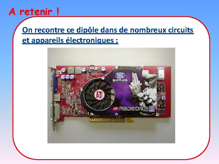 A retenir ! On recontre ce dipôle dans de nombreux circuits et appareils électroniques