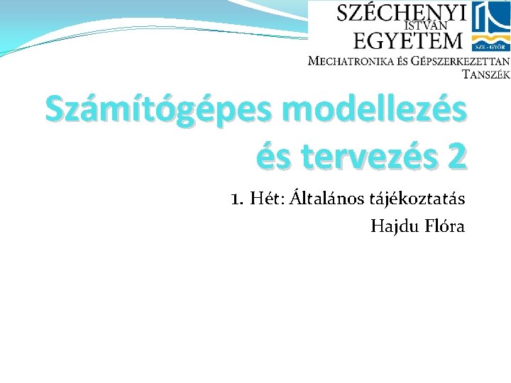 Számítógépes modellezés és tervezés 2 1. Hét: Általános tájékoztatás Hajdu Flóra 