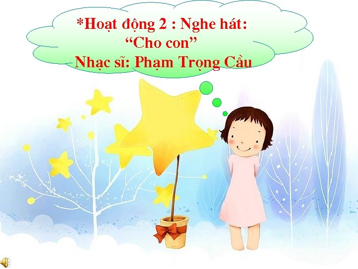 *Ho¹t ®éng 2 : Nghe h¸t: “Cho con” Nh¹c sÜ: Ph¹m Träng CÇu 