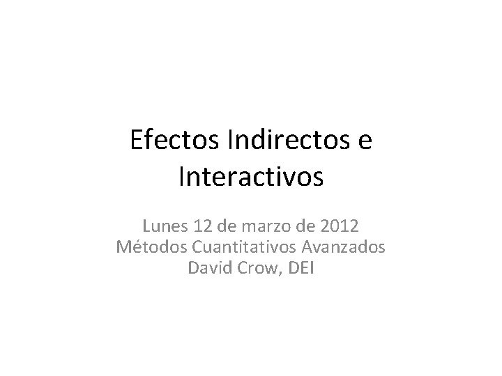 Efectos Indirectos e Interactivos Lunes 12 de marzo de 2012 Métodos Cuantitativos Avanzados David