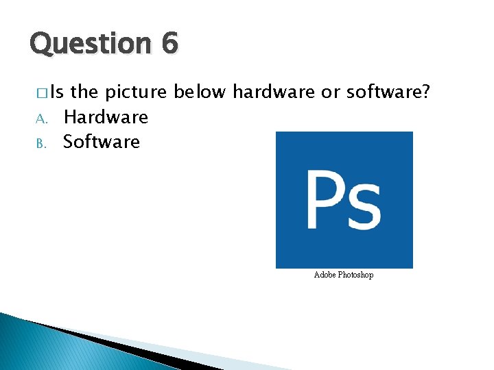 Question 6 � Is A. B. the picture below hardware or software? Hardware Software