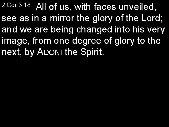 2 Cor 3. 18 All of us, with faces unveiled, see as in a