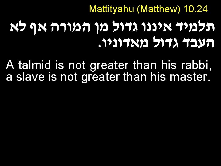 Mattityahu (Matthew) 10. 24 תלמיד איננו גדול מן המורה אף לא . העבד גדול
