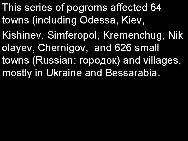 This series of pogroms affected 64 towns (including Odessa, Kiev, Kishinev, Simferopol, Kremenchug, Nik