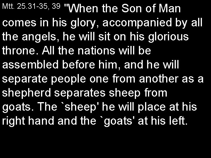 Mtt. 25. 31 35, 39 "When the Son of Man comes in his glory,