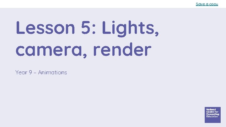 Save a copy Lesson 5: Lights, camera, render Year 9 – Animations 