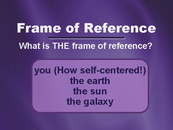 Frame of Reference What is THE frame of reference? you (How self-centered!) the earth