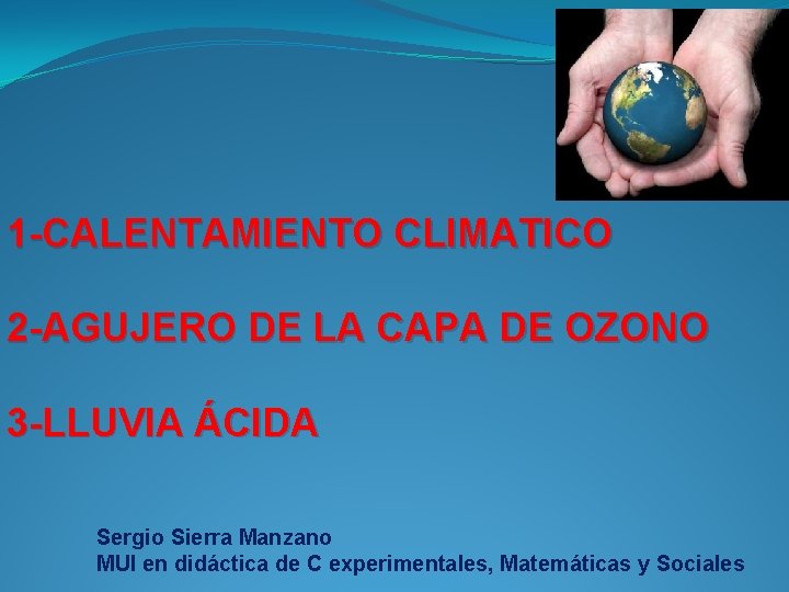 1 -CALENTAMIENTO CLIMATICO 2 -AGUJERO DE LA CAPA DE OZONO 3 -LLUVIA ÁCIDA Sergio 1 -CALENTAMIENTO CLIMATICO 2 -AGUJERO DE LA CAPA DE OZONO 3 -LLUVIA ÁCIDA Sergio