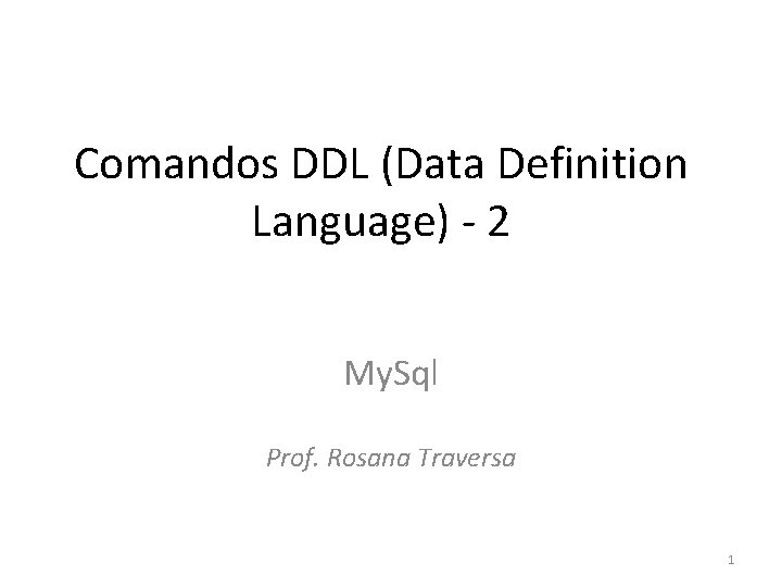 Comandos DDL (Data Definition Language) - 2 My. Sql Prof. Rosana Traversa 1 