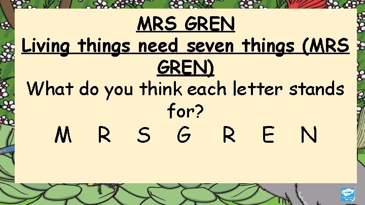 MRS GREN Living things need seven things (MRS GREN) What do you think each