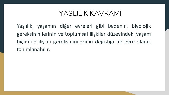 YAŞLILIK KAVRAMI Yaşlılık, yaşamın diğer evreleri gibi bedenin, biyolojik gereksinimlerinin ve toplumsal ilişkiler düzeyindeki