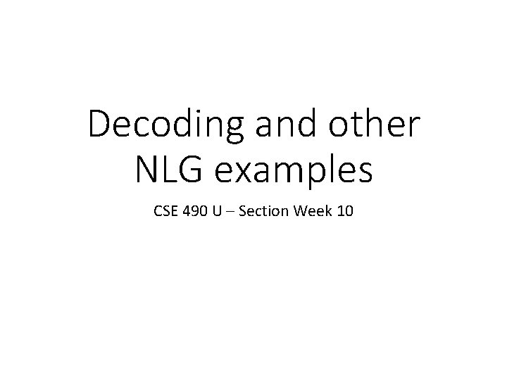 Decoding and other NLG examples CSE 490 U – Section Week 10 