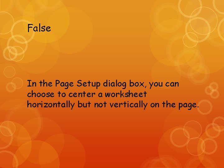 False In the Page Setup dialog box, you can choose to center a worksheet