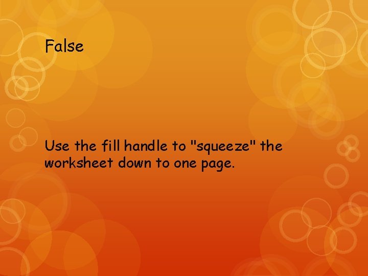 False Use the fill handle to "squeeze" the worksheet down to one page. 