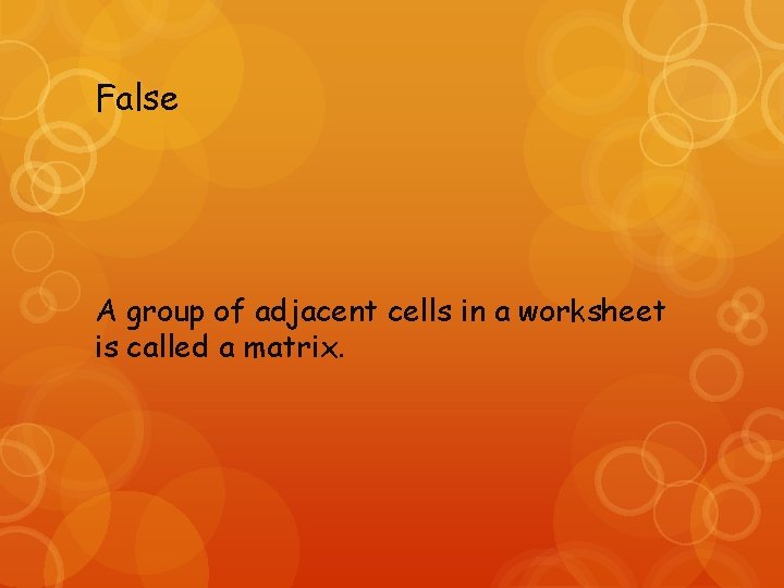 False A group of adjacent cells in a worksheet is called a matrix. 