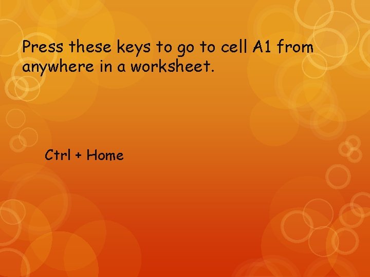 Press these keys to go to cell A 1 from anywhere in a worksheet.