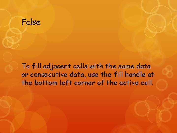 False To fill adjacent cells with the same data or consecutive data, use the