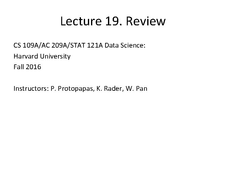 Lecture 19. Review CS 109 A/AC 209 A/STAT 121 A Data Science: Harvard University