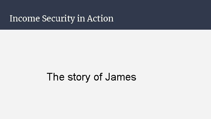 Income Security in Action The story of James Income Security in Action The story of James
