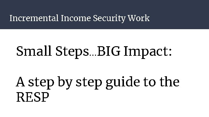 Incremental Income Security Work Small Steps…BIG Impact: A step by step guide to the Incremental Income Security Work Small Steps…BIG Impact: A step by step guide to the