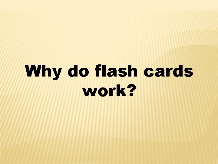 Why do flash cards work? 