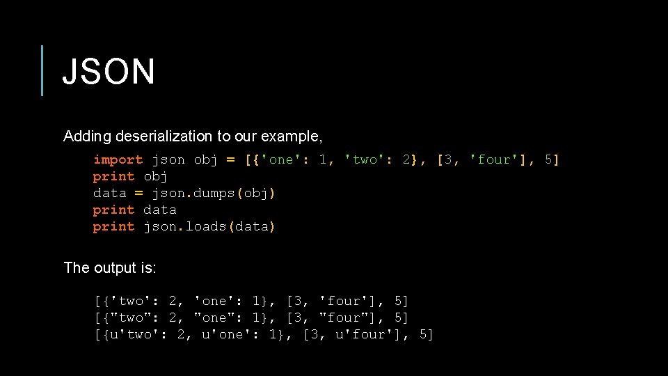 JSON Adding deserialization to our example, import json obj = [{'one': 1, 'two': 2},