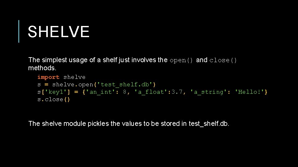SHELVE The simplest usage of a shelf just involves the open() and close() methods.