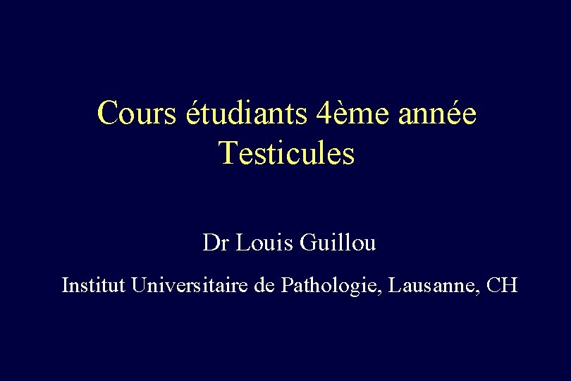 Cours étudiants 4ème année Testicules Dr Louis Guillou Institut Universitaire de Pathologie, Lausanne, CH
