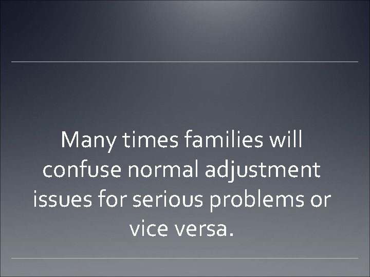 Many times families will confuse normal adjustment issues for serious problems or vice versa.