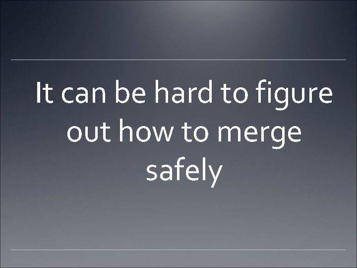 It can be hard to figure out how to merge safely 