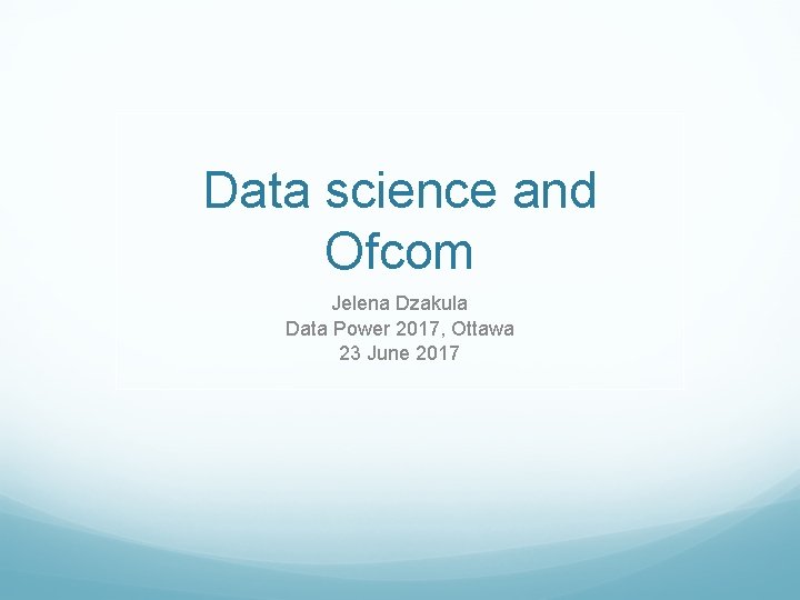 Data science and Ofcom Jelena Dzakula Data Power 2017, Ottawa 23 June 2017 Data science and Ofcom Jelena Dzakula Data Power 2017, Ottawa 23 June 2017