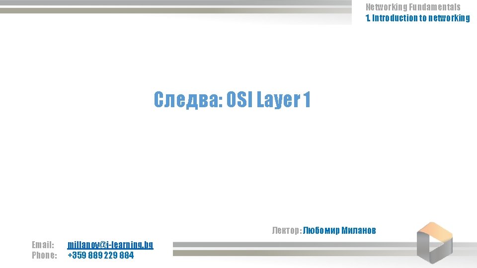 Networking Fundamentals 1. Introduction to networking Следва: OSI Layer 1 Лектор: Любомир Миланов Email: