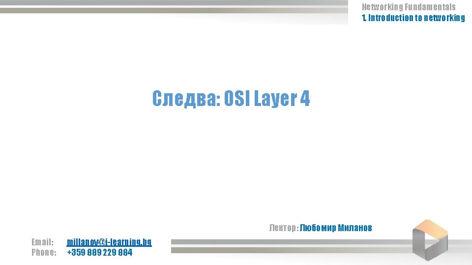 Networking Fundamentals 1. Introduction to networking Следва: OSI Layer 4 Лектор: Любомир Миланов Email: