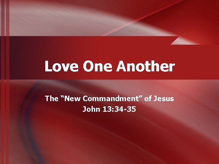 Love One Another The “New Commandment” of Jesus John 13: 34 -35 