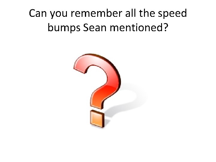 Can you remember all the speed bumps Sean mentioned? 