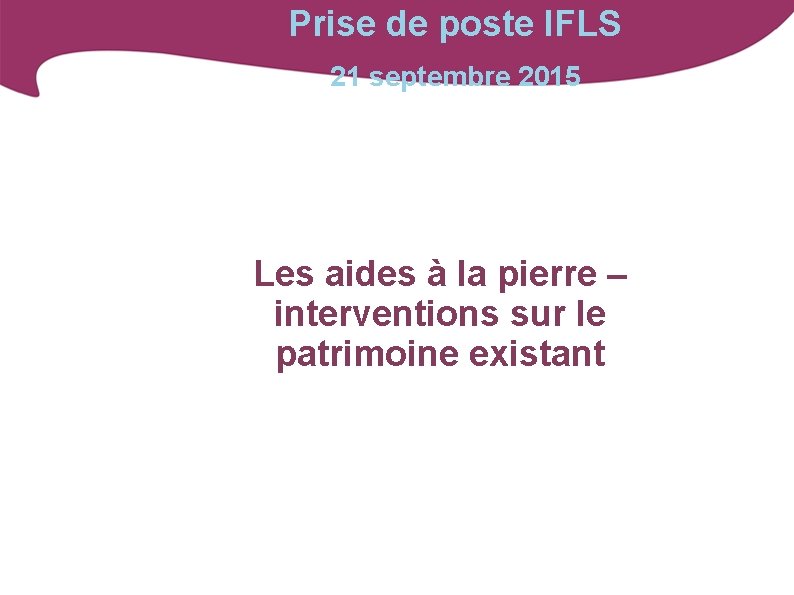 Prise de poste IFLS 21 septembre 2015 Les aides à la pierre – interventions