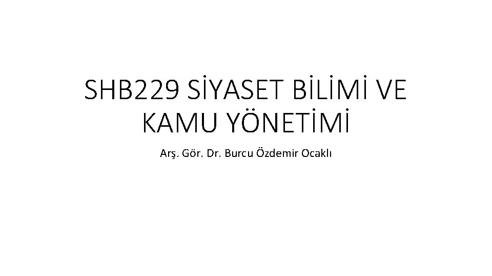 SHB 229 SİYASET BİLİMİ VE KAMU YÖNETİMİ Arş. Gör. Dr. Burcu Özdemir Ocaklı 