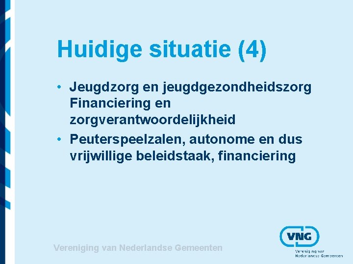 Huidige situatie (4) • Jeugdzorg en jeugdgezondheidszorg Financiering en zorgverantwoordelijkheid • Peuterspeelzalen, autonome en