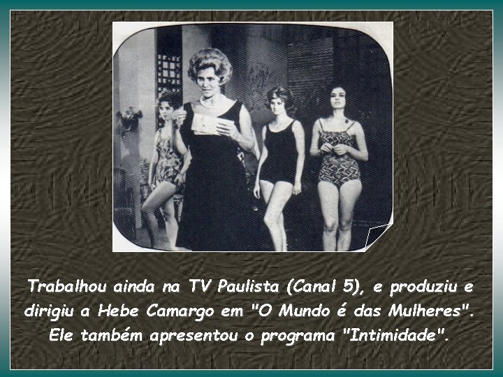 Trabalhou ainda na TV Paulista (Canal 5), e produziu e dirigiu a Hebe Camargo