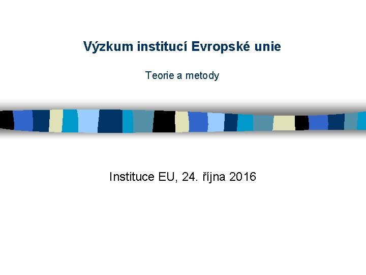Výzkum institucí Evropské unie Teorie a metody Instituce EU, 24. října 2016 