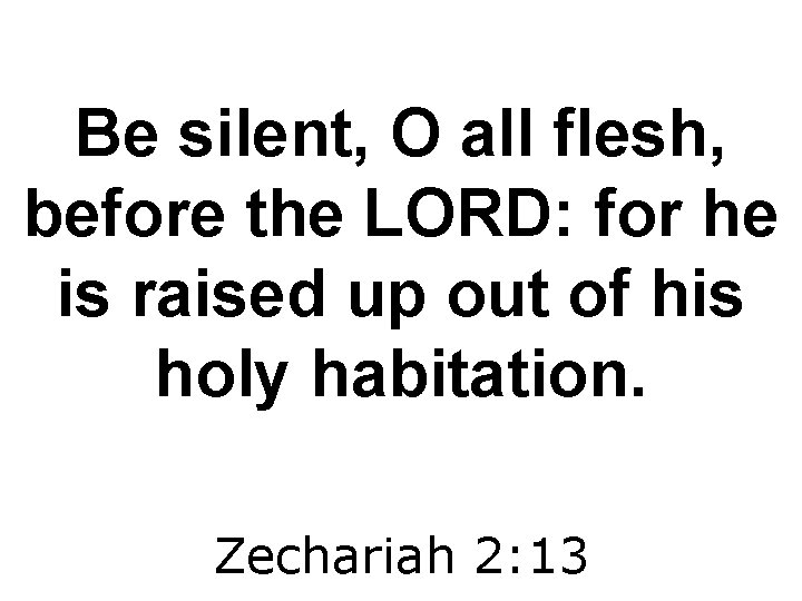 Be silent, O all flesh, before the LORD: for he is raised up out