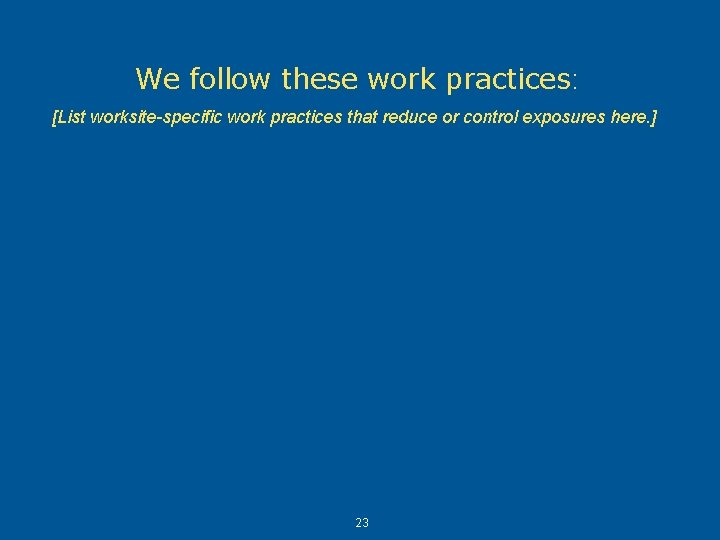 We follow these work practices: [List worksite-specific work practices that reduce or control exposures We follow these work practices: [List worksite-specific work practices that reduce or control exposures