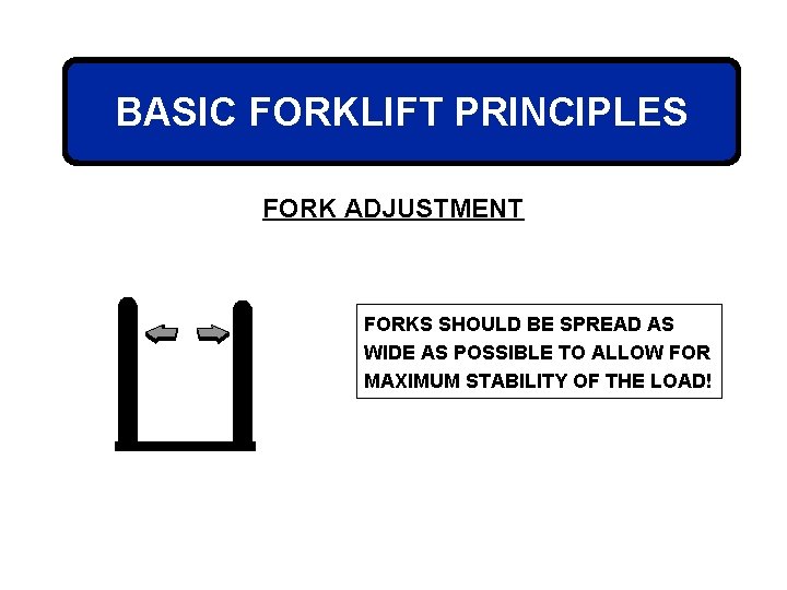 BASIC FORKLIFT PRINCIPLES FORK ADJUSTMENT FORKS SHOULD BE SPREAD AS WIDE AS POSSIBLE TO