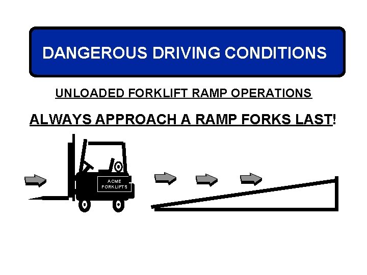 DANGEROUS DRIVING CONDITIONS UNLOADED FORKLIFT RAMP OPERATIONS ALWAYS APPROACH A RAMP FORKS LAST! ACME