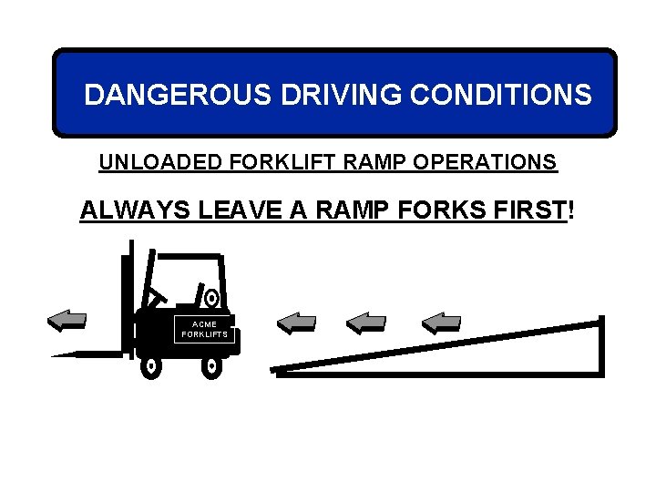 DANGEROUS DRIVING CONDITIONS UNLOADED FORKLIFT RAMP OPERATIONS ALWAYS LEAVE A RAMP FORKS FIRST! ACME
